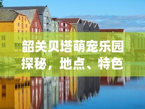 许昌萌宠乐园官网订票平台—开启你的宠物探险之旅