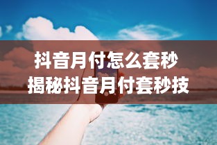 抖音月付云闪付提现 抖音月付云闪付提现攻略，轻松到账，告别繁琐！