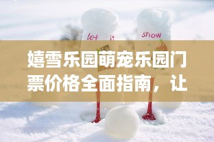 嬉雪乐园萌宠乐园门票价格全面指南，让你的假期更精彩！