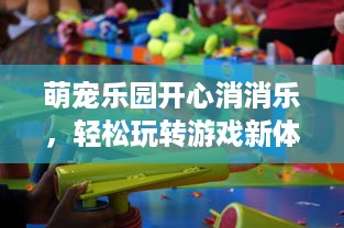 萌宠乐园开心消消乐，轻松玩转游戏新体验