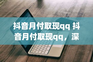 抖音月付取现qq 抖音月付取现qq，深度解析与实用指南