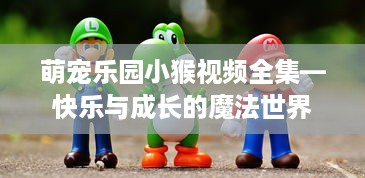 萌宠乐园小猴视频全集—快乐与成长的魔法世界