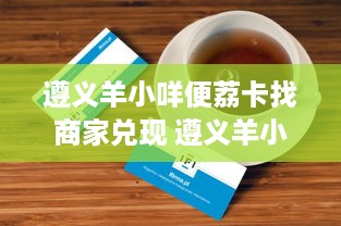 遵义羊小咩便荔卡找商家兑现 遵义羊小咩便荔卡，轻松找商家兑现，体验便捷生活！