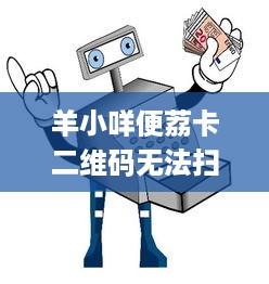 羊小咩便荔卡二维码无法扫描的解决方法与探讨