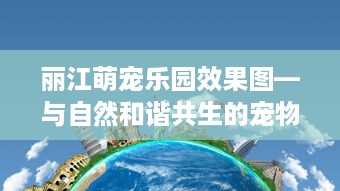 丽江萌宠乐园效果图—与自然和谐共生的宠物天堂