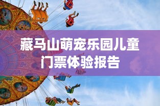 藏马山萌宠乐园儿童门票体验报告