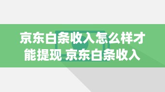 京东白条收入怎么样才能提现 京东白条收入提现攻略，轻松变现，告别等待！