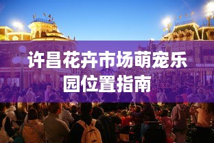 许昌花卉市场萌宠乐园位置指南