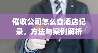 催收公司怎么查酒店记录，方法与案例解析