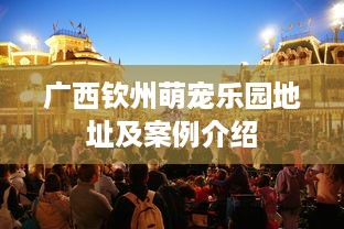 广西钦州萌宠乐园地址及案例介绍