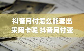 抖音月付怎么能套出来用卡呢 抖音月付变免费，教你如何巧妙套用信用卡支付