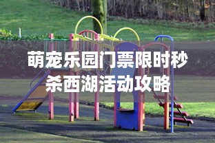 萌宠乐园门票限时秒杀西湖活动攻略