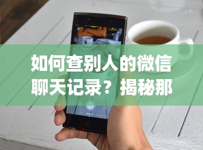 如何查别人的微信聊天记录？揭秘那些你可能不知道的小技巧（附详细步骤与案例说明）