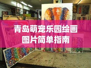 青岛萌宠乐园绘画图片简单指南