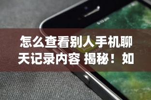 怎么查看别人手机聊天记录内容 揭秘！如何查看别人手机聊天记录内容？实用技巧大公开！