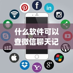 什么软件可以查微信聊天记录 揭秘微信聊天记录查询神器，这些软件让你轻松找回过往对话！