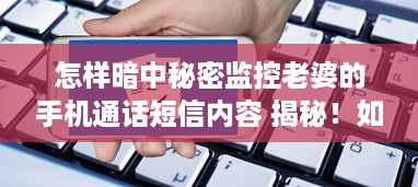 怎样暗中秘密监控老婆的手机通话短信内容 揭秘！如何暗中秘密监控老婆的手机通话和短信内容？