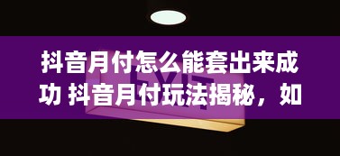 抖音月付怎么能套出来成功 抖音月付玩法揭秘，如何巧妙套出成功之道