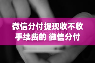 微信分付提现收不收手续费的 微信分付提现手续费大揭秘，收还是不收，一文看懂！