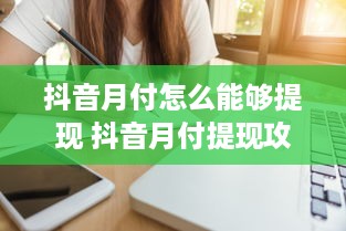 抖音月付怎么能够提现 抖音月付提现攻略，轻松变现，让你的小金库鼓起来！
