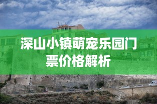 深山小镇萌宠乐园门票价格解析