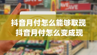 抖音月付怎么能够取现 抖音月付怎么变成现金？轻松取现攻略大揭秘！
