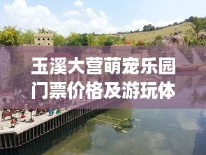 玉溪大营萌宠乐园门票价格及游玩体验分享