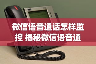 微信语音通话怎样监控 揭秘微信语音通话监控，如何在不被发现的情况下进行监听？