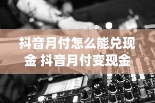 抖音月付怎么能兑现金 抖音月付变现金攻略，轻松变现，让你的娱乐消费变成真金白银！