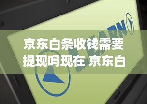 京东白条收钱需要提现吗现在 京东白条收钱提现攻略，现在收钱，提现还用等吗？