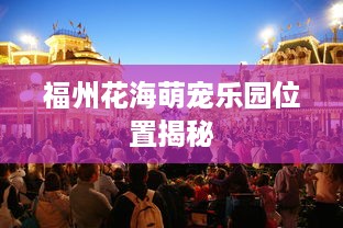 福州花海萌宠乐园位置揭秘