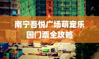 南宁吾悦广场萌宠乐园门票全攻略