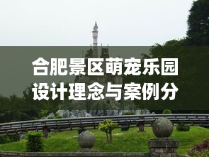 合肥景区萌宠乐园设计理念与案例分析
