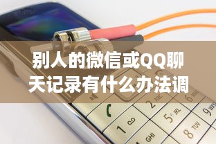 别人的微信或QQ聊天记录有什么办法调取查看吗 揭秘微信和QQ聊天记录的秘密，如何合法调取查看？