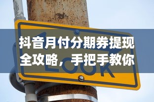 抖音月付分期券提现全攻略，手把手教你安全提现，附避坑指南和真实案例