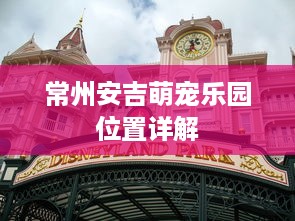 常州安吉萌宠乐园位置详解
