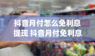 抖音月付怎么免利息提现 抖音月付免利息提现攻略，轻松省下大笔手续费！