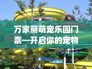 万家丽萌宠乐园门票—开启你的宠物乐园之旅