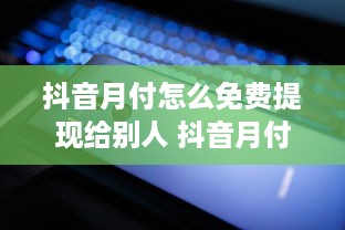 抖音月付怎么免费提现给别人 抖音月付免费提现攻略，轻松把零花钱转给小伙伴！