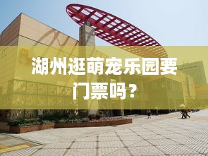 湖州逛萌宠乐园要门票吗？