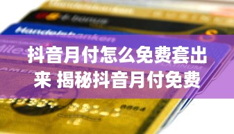 抖音月付怎么免费套出来 揭秘抖音月付免费套路的实战攻略，让你轻松省下大把银子！