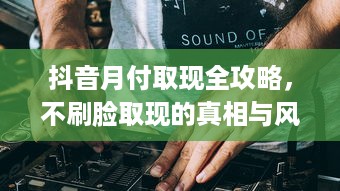 抖音月付取现全攻略，不刷脸取现的真相与风险指南