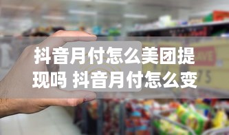 抖音月付怎么美团提现吗 抖音月付怎么变成美团现金？详细攻略带你轻松提现