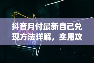 抖音月付最新自己兑现方法详解，实用攻略与案例分享