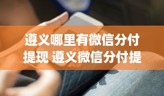 遵义哪里有微信分付提现 遵义微信分付提现攻略，哪里提现方便又快捷？