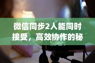 微信同步2人能同时接受，高效协作的秘诀