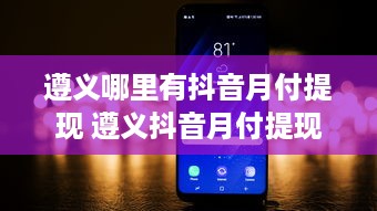 遵义哪里有抖音月付提现 遵义抖音月付提现攻略，轻松赚钱，提现无忧！