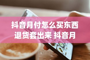 抖音月付怎么买东西退货套出来 抖音月付购物退货攻略，轻松套出退款技巧！