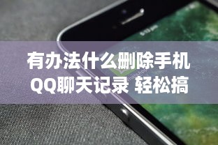 有办法什么删除手机QQ聊天记录 轻松搞定！手机QQ聊天记录删除全攻略