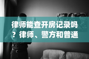 律师能查开房记录吗？律师、警方和普通人的三大疑问全解答